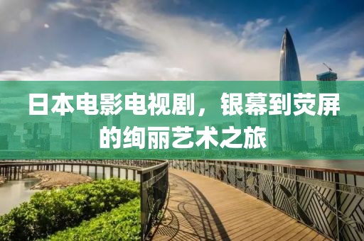 日本電影電視劇，銀幕到熒屏的絢麗藝術(shù)之旅