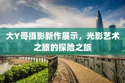 大Y哥攝影新作展示，光影藝術(shù)之旅的探險(xiǎn)之旅