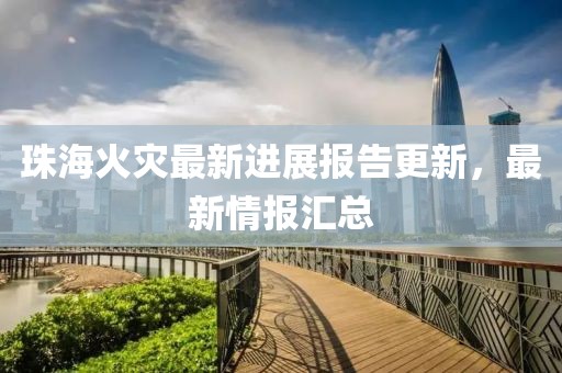 珠?；馂?zāi)最新進(jìn)展報(bào)告更新，最新情報(bào)匯總