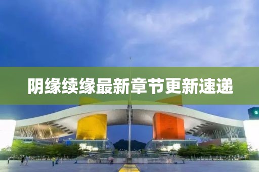 陰緣續(xù)緣最新章節(jié)更新速遞