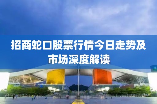 招商蛇口股票行情今日走勢及市場深度解讀