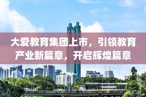 大愛教育集團上市，引領(lǐng)教育產(chǎn)業(yè)新篇章，開啟輝煌篇章