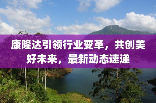康隆達引領(lǐng)行業(yè)變革，共創(chuàng)美好未來，最新動態(tài)速遞