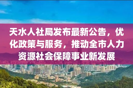 天水人社局發(fā)布最新公告，優(yōu)化政策與服務(wù)，推動(dòng)全市人力資源社會(huì)保障事業(yè)新發(fā)展
