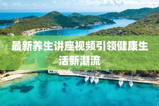 最新養(yǎng)生講座視頻引領健康生活新潮流