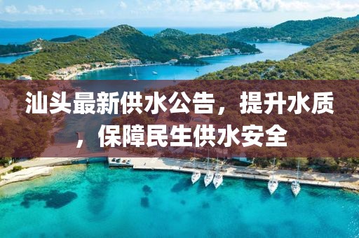 汕頭最新供水公告，提升水質(zhì)，保障民生供水安全