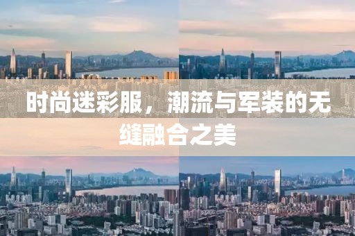 時(shí)尚迷彩服，潮流與軍裝的無(wú)縫融合之美