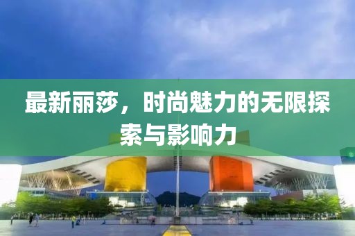 最新麗莎，時尚魅力的無限探索與影響力