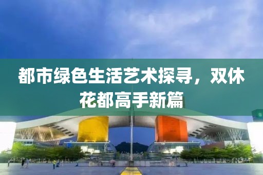 都市綠色生活藝術探尋，雙休花都高手新篇