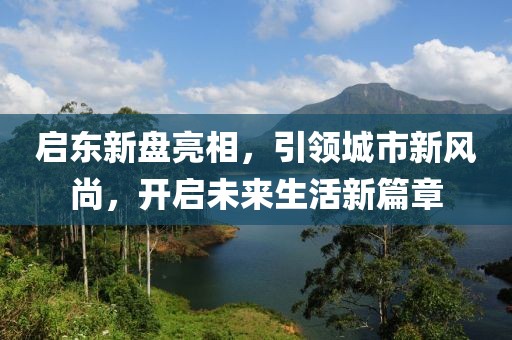 啟東新盤亮相，引領(lǐng)城市新風(fēng)尚，開啟未來生活新篇章