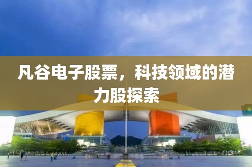 凡谷電子股票，科技領(lǐng)域的潛力股探索