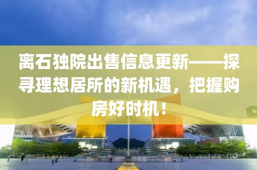 離石獨院出售信息更新——探尋理想居所的新機遇，把握購房好時機！