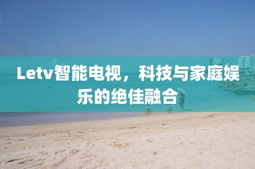 Letv智能電視，科技與家庭娛樂(lè)的絕佳融合