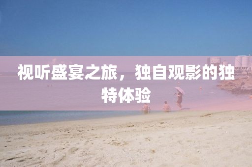 視聽盛宴之旅，獨(dú)自觀影的獨(dú)特體驗(yàn)