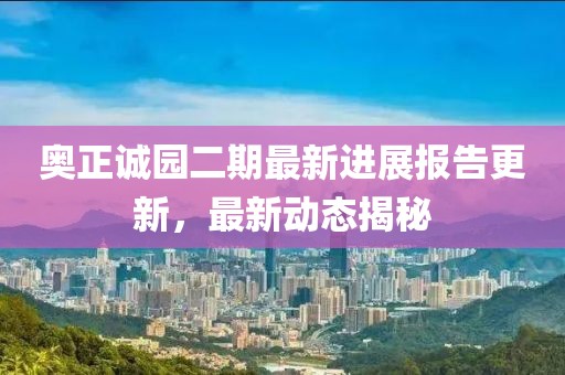 奧正誠園二期最新進(jìn)展報(bào)告更新，最新動(dòng)態(tài)揭秘