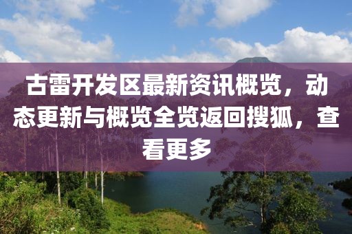 古雷開發(fā)區(qū)最新資訊概覽，動態(tài)更新與概覽全覽返回搜狐，查看更多