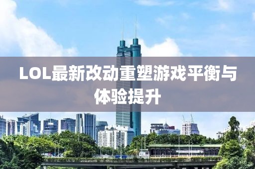 LOL最新改動重塑游戲平衡與體驗提升