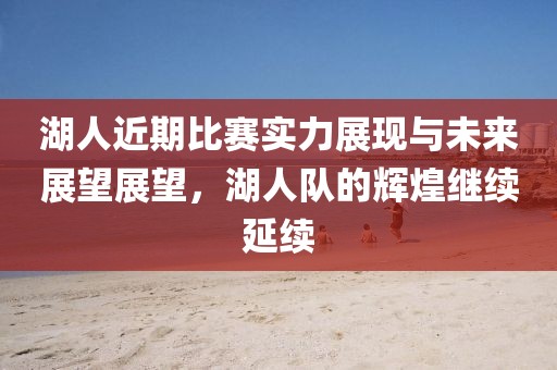 湖人近期比賽實(shí)力展現(xiàn)與未來(lái)展望展望，湖人隊(duì)的輝煌繼續(xù)延續(xù)