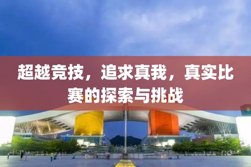 超越競(jìng)技，追求真我，真實(shí)比賽的探索與挑戰(zhàn)