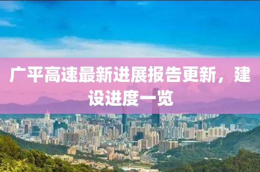 廣平高速最新進展報告更新，建設(shè)進度一覽