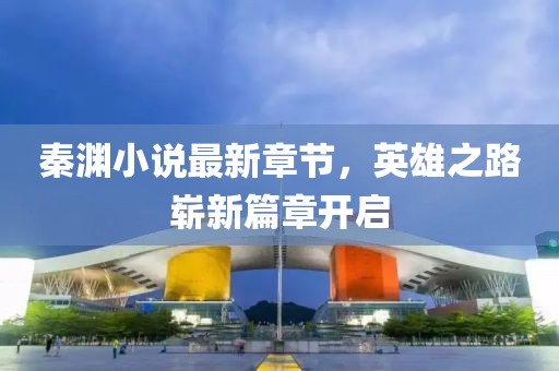 秦淵小說最新章節(jié)，英雄之路嶄新篇章開啟