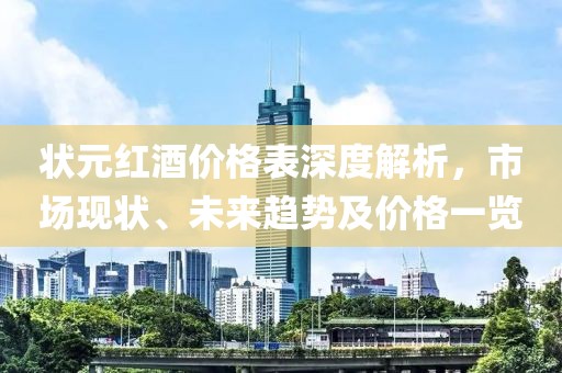 狀元紅酒價格表深度解析，市場現(xiàn)狀、未來趨勢及價格一覽