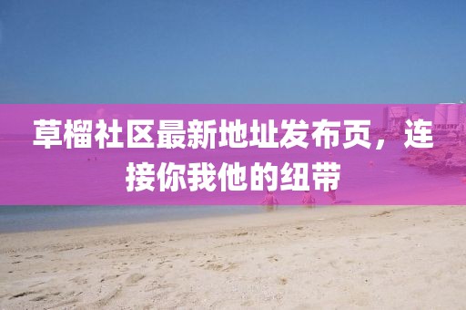 草榴社區(qū)最新地址發(fā)布頁(yè)，連接你我他的紐帶