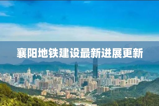 襄陽地鐵建設最新進展更新