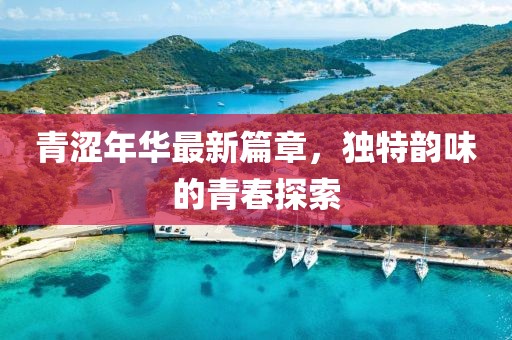 青澀年華最新篇章，獨特韻味的青春探索