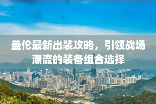 蓋倫最新出裝攻略，引領(lǐng)戰(zhàn)場潮流的裝備組合選擇