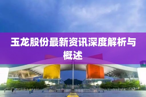 玉龍股份最新資訊深度解析與概述