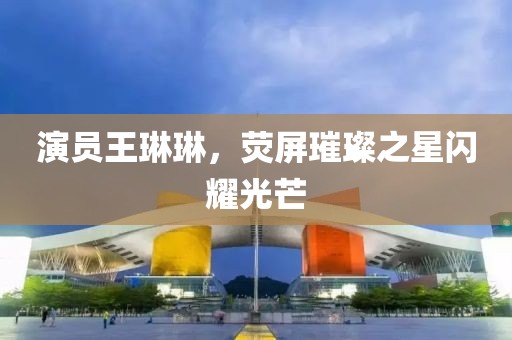演員王琳琳，熒屏璀璨之星閃耀光芒