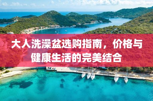 大人洗澡盆選購指南，價格與健康生活的完美結(jié)合