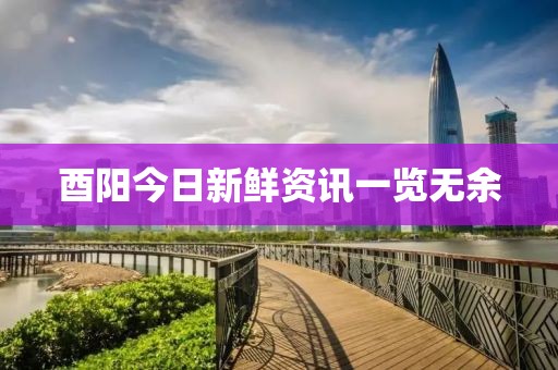 酉陽今日新鮮資訊一覽無余