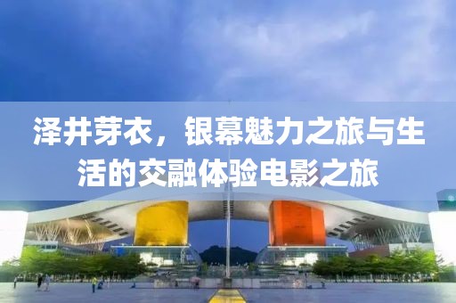 澤井芽衣，銀幕魅力之旅與生活的交融體驗(yàn)電影之旅