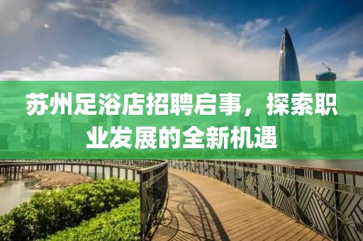 蘇州足浴店招聘啟事，探索職業(yè)發(fā)展的全新機(jī)遇