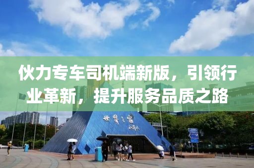 伙力專車司機(jī)端新版，引領(lǐng)行業(yè)革新，提升服務(wù)品質(zhì)之路