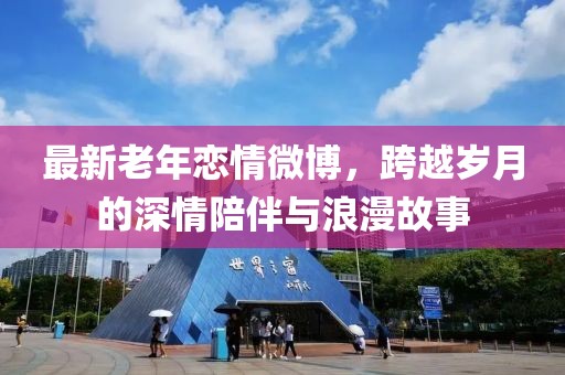 最新老年戀情微博，跨越歲月的深情陪伴與浪漫故事