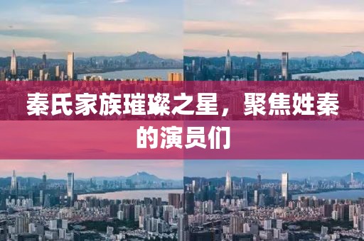 秦氏家族璀璨之星，聚焦姓秦的演員們