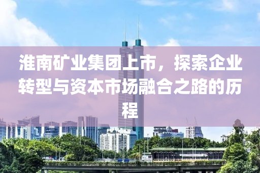 淮南礦業(yè)集團(tuán)上市，探索企業(yè)轉(zhuǎn)型與資本市場融合之路的歷程