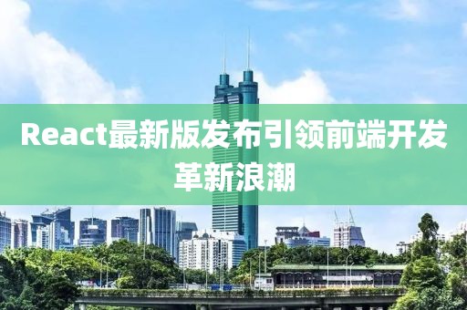 React最新版發(fā)布引領前端開發(fā)革新浪潮