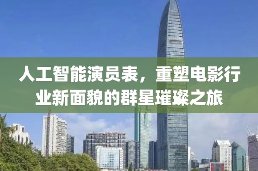 人工智能演員表，重塑電影行業(yè)新面貌的群星璀璨之旅