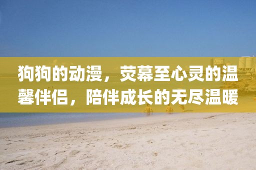 狗狗的動(dòng)漫，熒幕至心靈的溫馨伴侶，陪伴成長的無盡溫暖