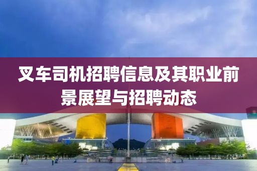 叉車司機招聘信息及其職業(yè)前景展望與招聘動態(tài)