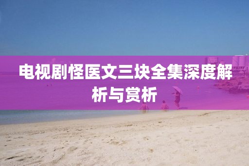 電視劇怪醫(yī)文三塊全集深度解析與賞析