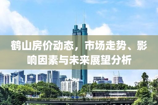 鶴山房?jī)r(jià)動(dòng)態(tài)，市場(chǎng)走勢(shì)、影響因素與未來(lái)展望分析