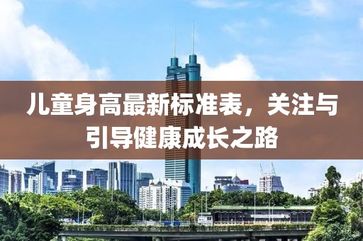兒童身高最新標(biāo)準(zhǔn)表，關(guān)注與引導(dǎo)健康成長之路