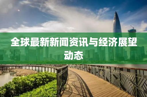 全球最新新聞資訊與經(jīng)濟(jì)展望動(dòng)態(tài)