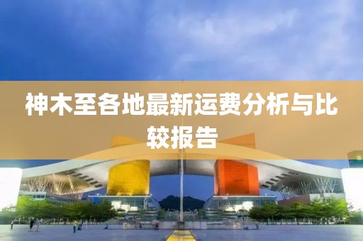 神木至各地最新運(yùn)費(fèi)分析與比較報告