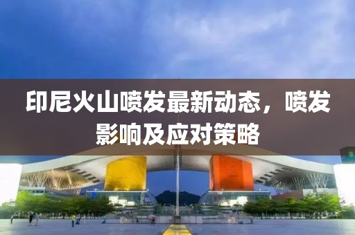 印尼火山噴發(fā)最新動態(tài)，噴發(fā)影響及應(yīng)對策略